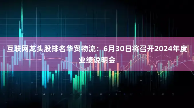 互联网龙头股排名华贸物流：6月30日将召开2024年度业绩说明会