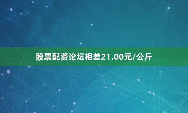 股票配资论坛相差21.00元/公斤
