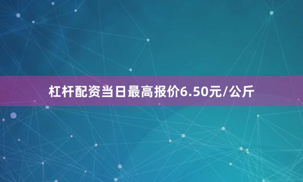 杠杆配资当日最高报价6.50元/公斤