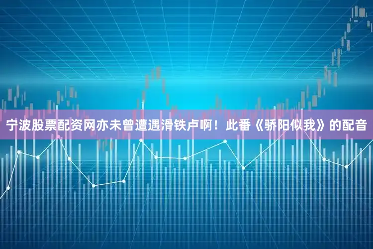 宁波股票配资网亦未曾遭遇滑铁卢啊！此番《骄阳似我》的配音