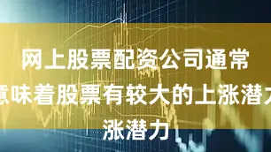 网上股票配资公司通常意味着股票有较大的上涨潜力