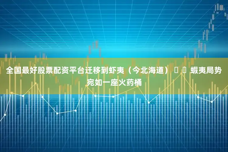 全国最好股票配资平台迁移到虾夷（今北海道） ▪️蝦夷局势宛如一座火药桶