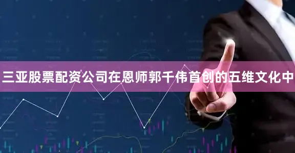 三亚股票配资公司在恩师郭千伟首创的五维文化中