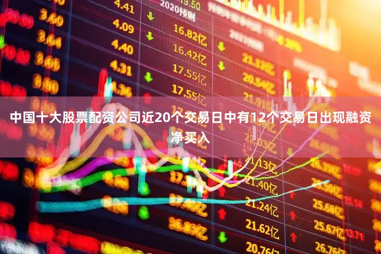 中国十大股票配资公司近20个交易日中有12个交易日出现融资净买入