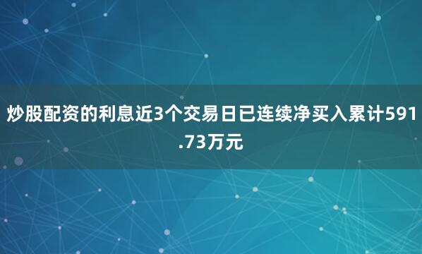 炒股配资的利息近3个交易日已连续净买入累计591.73万元
