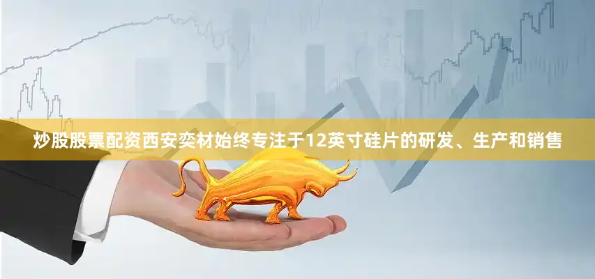 炒股股票配资西安奕材始终专注于12英寸硅片的研发、生产和销售