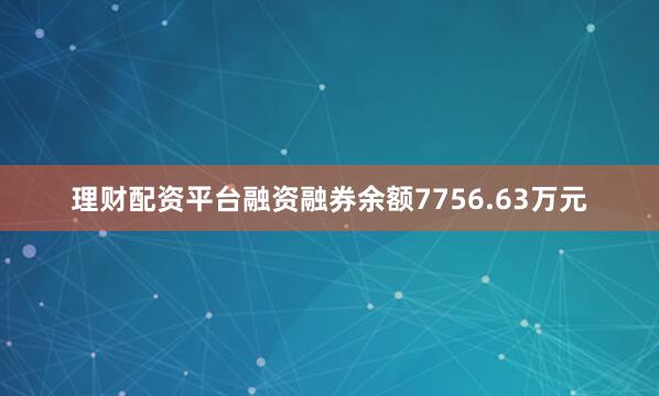 理财配资平台融资融券余额7756.63万元